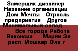 Замерщик-дизайнер › Название организации ­ Дом Мечты › Отрасль предприятия ­ Другое › Минимальный оклад ­ 30 000 - Все города Работа » Вакансии   . Марий Эл респ.,Йошкар-Ола г.